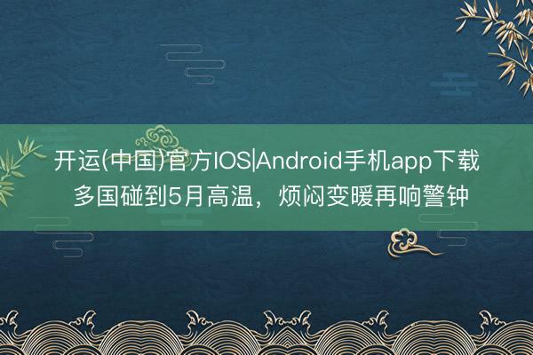 开运(中国)官方IOS|Android手机app下载 多国碰到5月高温，烦闷变暖再响警钟