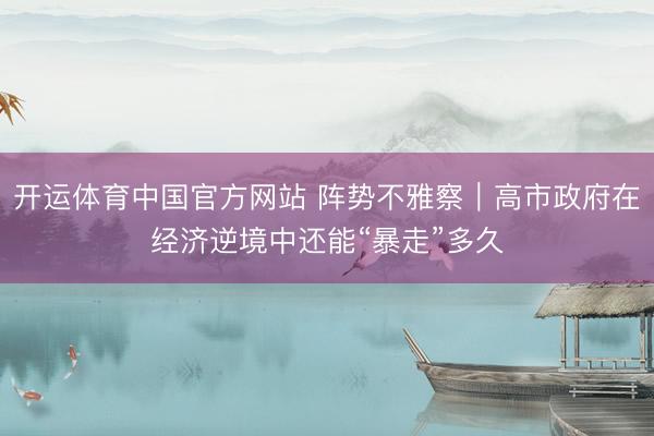 开运体育中国官方网站 阵势不雅察｜高市政府在经济逆境中还能“暴走”多久