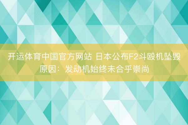 开运体育中国官方网站 日本公布F2斗殴机坠毁原因：发动机始终未合乎崇尚