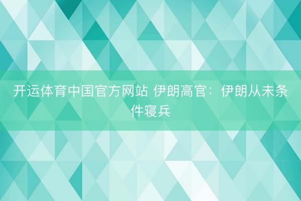 开运体育中国官方网站 伊朗高官：伊朗从未条件寝兵