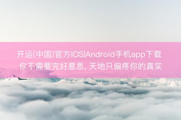 开运(中国)官方IOS|Android手机app下载 你不需要完好意思， 天地只偏疼你的真实