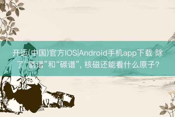 开运(中国)官方IOS|Android手机app下载 除了“氢谱”和“碳谱”， 核磁还能看什么原子?