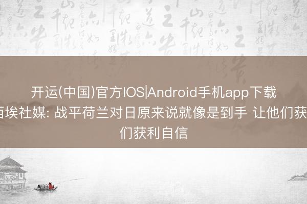 开运(中国)官方IOS|Android手机app下载 特鲁西埃社媒: 战平荷兰对日原来说就像是到手 让他们获利自信