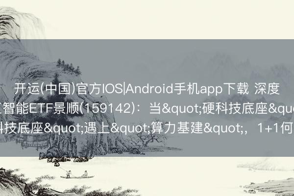 开运(中国)官方IOS|Android手机app下载 深度领会科创创业东说念主工智能ETF景顺(159142)：当"硬科技底座"遇上"算力基建"，1+1何如大于2？
