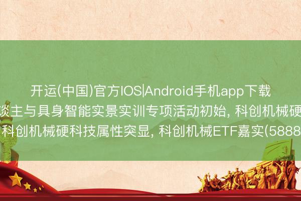 开运(中国)官方IOS|Android手机app下载 2026年度东谈主形机器东谈主与具身智能实景实训专项活动初始， 科创机械硬科技属性突显， 科创机械ETF嘉实(588850)有望受益