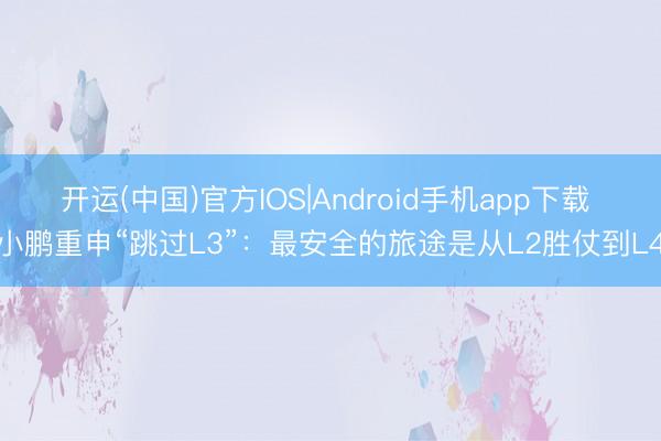 开运(中国)官方IOS|Android手机app下载 小鹏重申“跳过L3”：最安全的旅途是从L2胜仗到L4