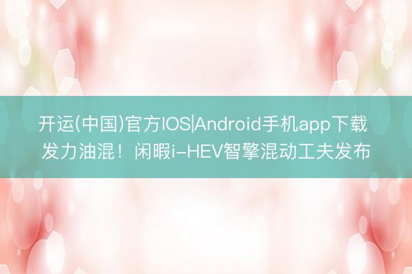 开运(中国)官方IOS|Android手机app下载 发力油混！闲暇i-HEV智擎混动工夫发布