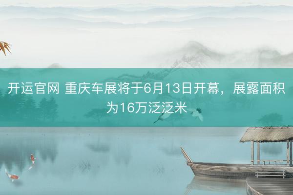 开运官网 重庆车展将于6月13日开幕，展露面积为16万泛泛米