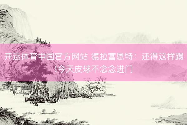 开运体育中国官方网站 德拉富恩特：还得这样踢!今天皮球不念念进门