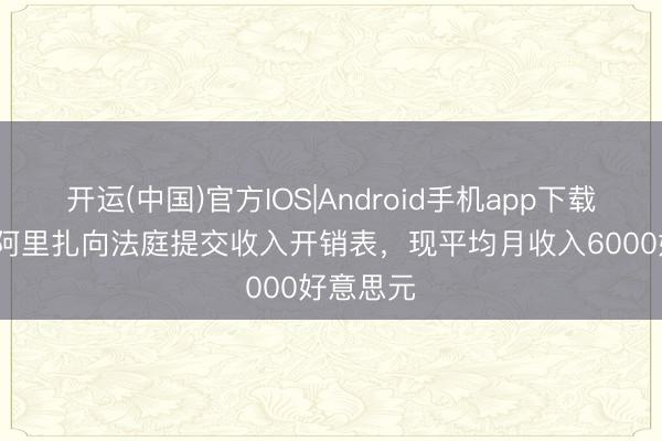开运(中国)官方IOS|Android手机app下载 TMZ:阿里扎向法庭提交收入开销表,现平均月收入6000好意思元