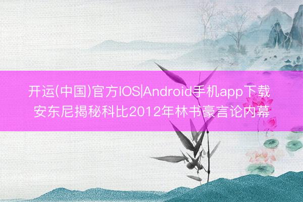 开运(中国)官方IOS|Android手机app下载 安东尼揭秘科比2012年林书豪言论内幕