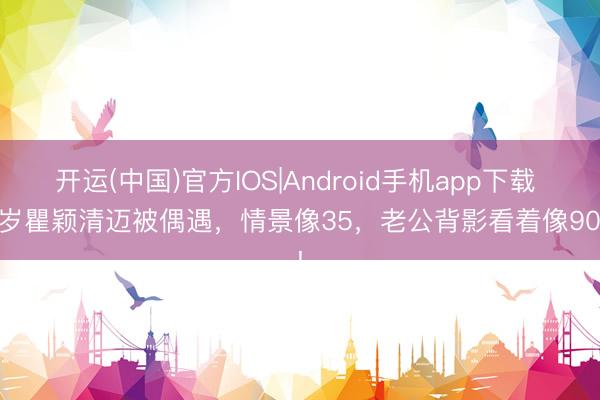 开运(中国)官方IOS|Android手机app下载 55岁瞿颖清迈被偶遇，情景像35，老公背影看着像90后!