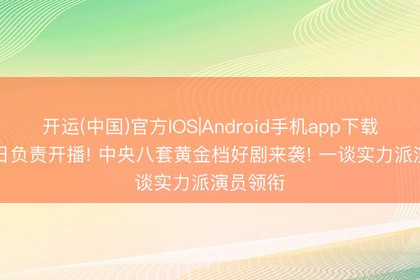 开运(中国)官方IOS|Android手机app下载 6月18日负责开播! 中央八套黄金档好剧来袭! 一谈实力派演员领衔