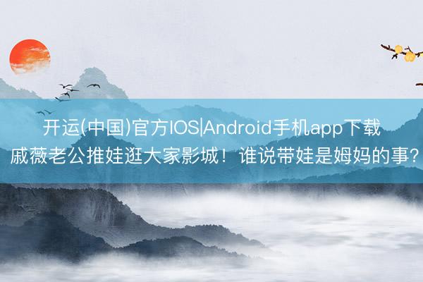 开运(中国)官方IOS|Android手机app下载 戚薇老公推娃逛大家影城！谁说带娃是姆妈的事？