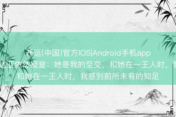 开运(中国)官方IOS|Android手机app下载 荷兰弟承认与赞达亚依然授室:她是我的至交,和她在一王人时,我感到前所未有的知足