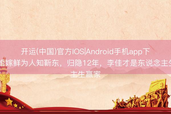 开运(中国)官方IOS|Android手机app下载 二婚嫁鲜为人知靳东，归隐12年，李佳才是东说念主生赢家