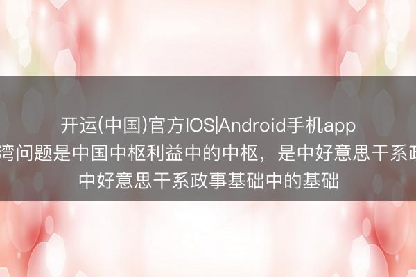 开运(中国)官方IOS|Android手机app下载 酬酢部：台湾问题是中国中枢利益中的中枢，是中好意思干系政事基础中的基础