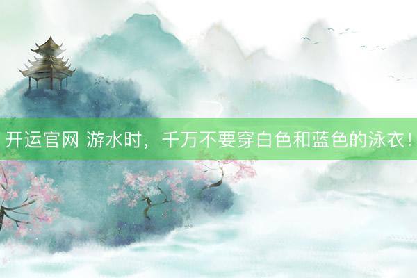开运官网 游水时，千万不要穿白色和蓝色的泳衣！