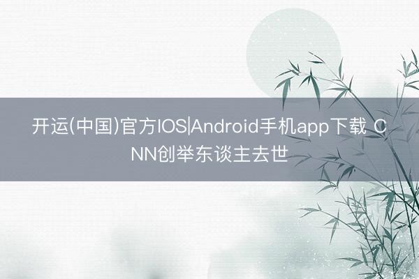 开运(中国)官方IOS|Android手机app下载 CNN创举东谈主去世
