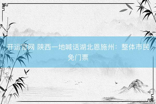开运官网 陕西一地喊话湖北恩施州：整体市民免门票