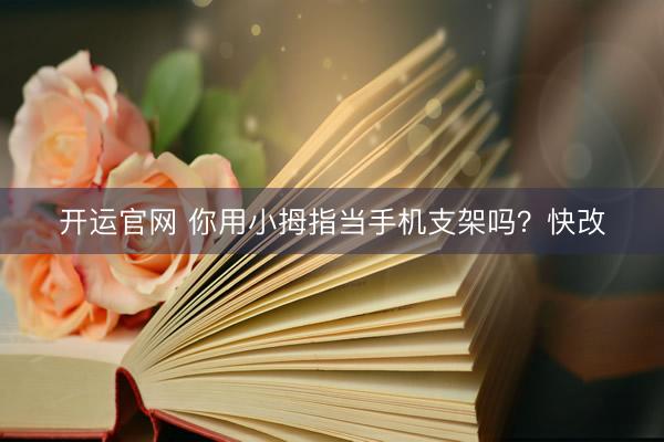 开运官网 你用小拇指当手机支架吗？快改