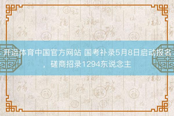 开运体育中国官方网站 国考补录5月8日启动报名，磋商招录1294东说念主