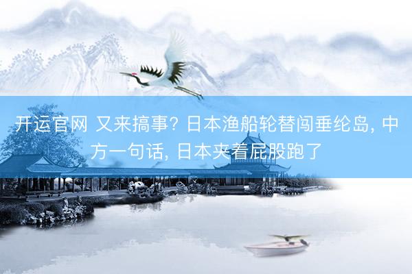 开运官网 又来搞事? 日本渔船轮替闯垂纶岛, 中方一句话, 日本夹着屁股跑了