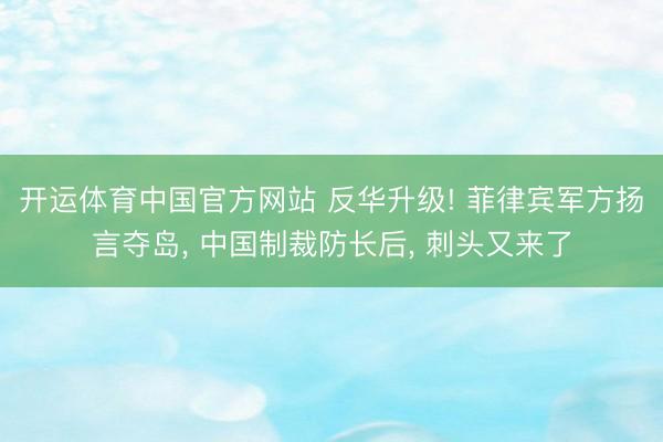 开运体育中国官方网站 反华升级! 菲律宾军方扬言夺岛, 中国制裁防长后, 刺头又来了