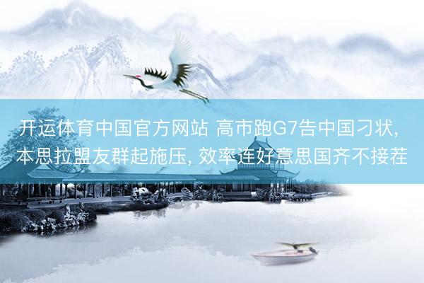 开运体育中国官方网站 高市跑G7告中国刁状， 本思拉盟友群起施压， 效率连好意思国齐不接茬