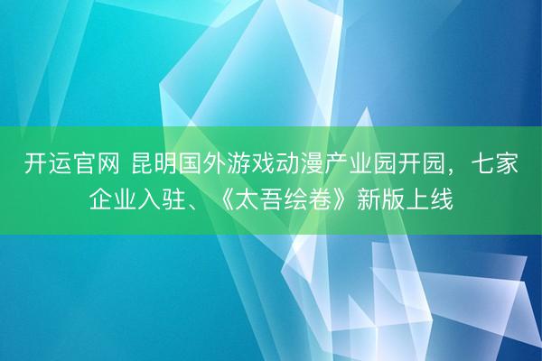 开运官网 昆明国外游戏动漫产业园开园,七家企业入驻、《太吾绘卷》新版上线