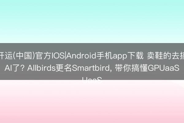 开运(中国)官方IOS|Android手机app下载 卖鞋的去搞AI了? Allbirds更名Smartbird， 带你搞懂GPUaaS