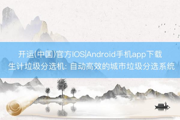 开运(中国)官方IOS|Android手机app下载 生计垃圾分选机: 自动高效的城市垃圾分选系统
