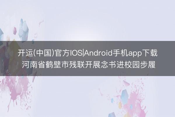 开运(中国)官方IOS|Android手机app下载 河南省鹤壁市残联开展念书进校园步履