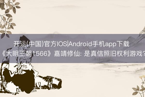 开运(中国)官方IOS|Android手机app下载 《大明王朝1566》嘉靖修仙: 是真信照旧权利游戏?