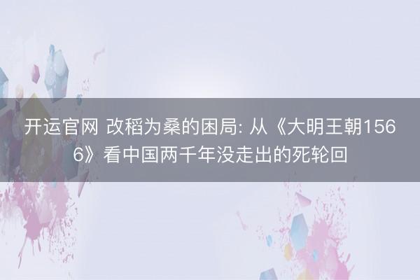 开运官网 改稻为桑的困局: 从《大明王朝1566》看中国两千年没走出的死轮回
