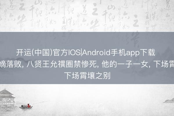 开运(中国)官方IOS|Android手机app下载 九子夺嫡落败， 八贤王允禩圈禁惨死， 他的一子一女， 下场霄壤之别