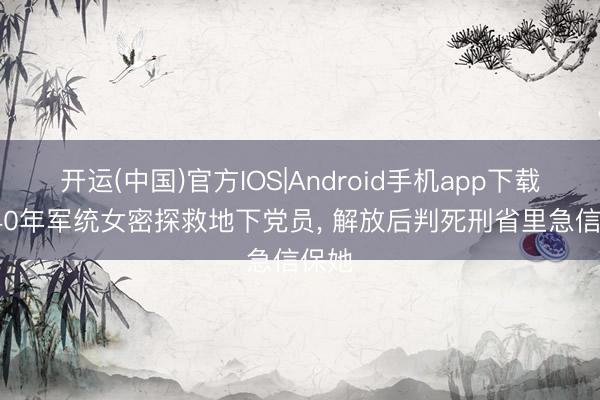 开运(中国)官方IOS|Android手机app下载 1940年军统女密探救地下党员， 解放后判死刑省里急信保她