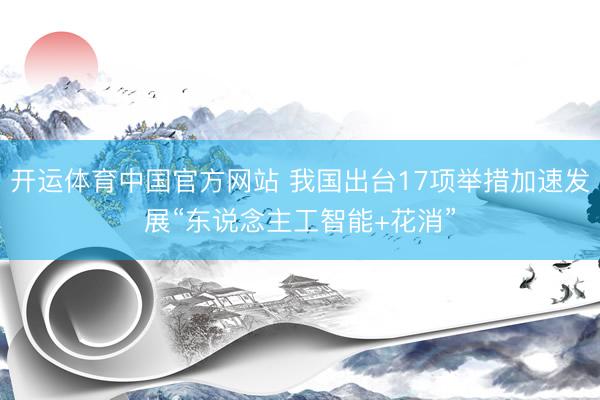 开运体育中国官方网站 我国出台17项举措加速发展“东说念主工智能+花消”