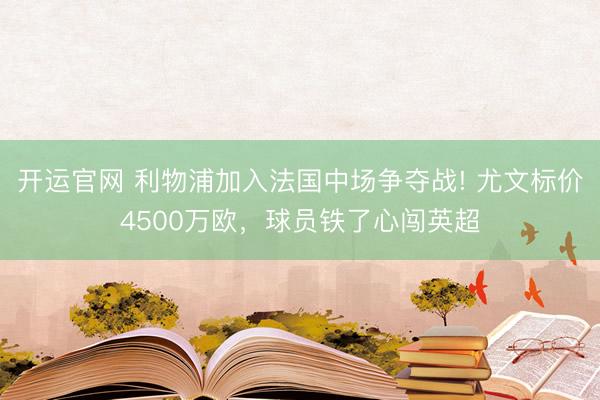 开运官网 利物浦加入法国中场争夺战! 尤文标价4500万欧，球员铁了心闯英超