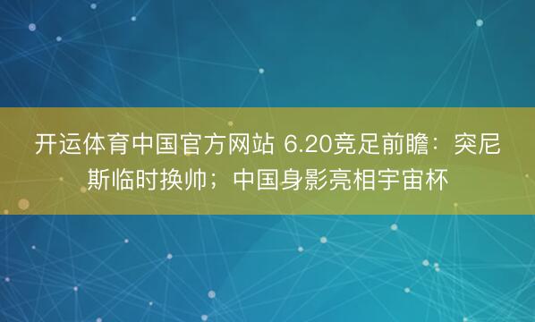 开运体育中国官方网站 6.20竞足前瞻：突尼斯临时换帅；中国身影亮相宇宙杯